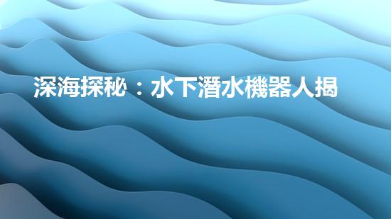 深海探秘：水下潛水機器人揭秘神秘海底世界！